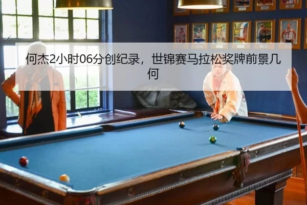 何杰2小时06分创纪录，世锦赛马拉松奖牌前景几何
